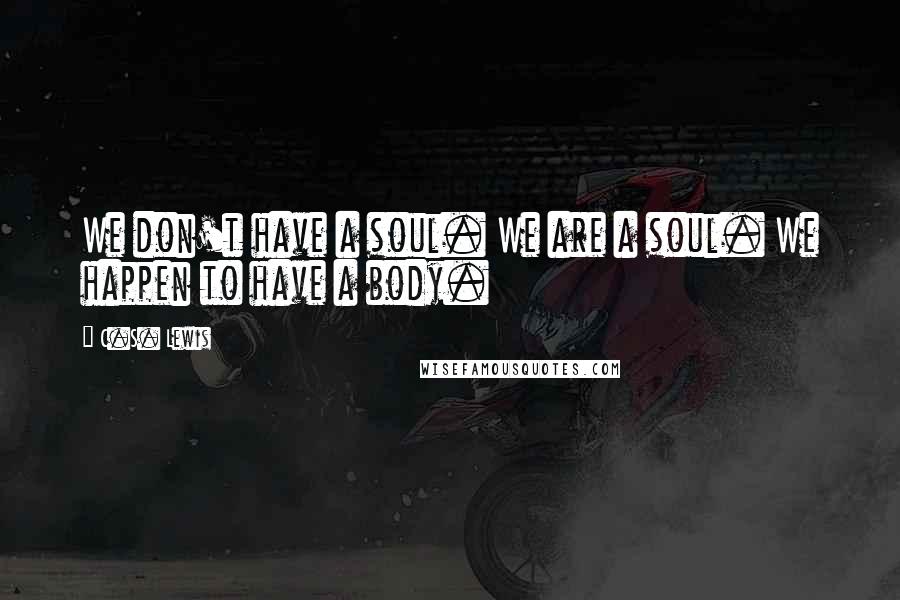 C.S. Lewis Quotes: We don't have a soul. We are a soul. We happen to have a body.