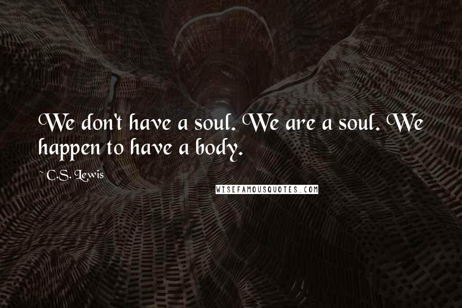 C.S. Lewis Quotes: We don't have a soul. We are a soul. We happen to have a body.