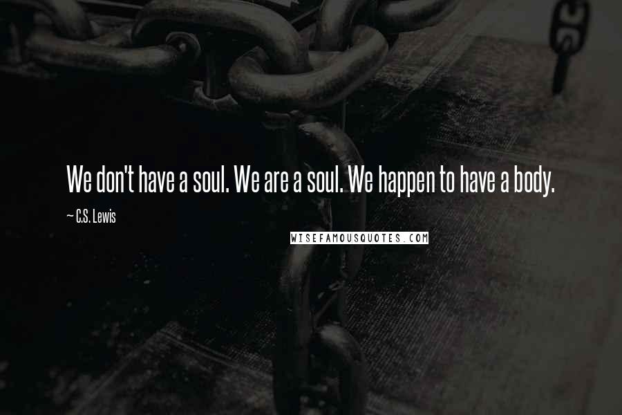 C.S. Lewis Quotes: We don't have a soul. We are a soul. We happen to have a body.