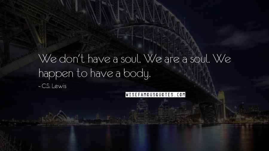 C.S. Lewis Quotes: We don't have a soul. We are a soul. We happen to have a body.