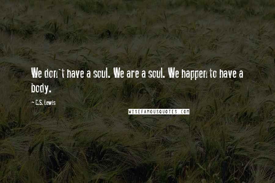 C.S. Lewis Quotes: We don't have a soul. We are a soul. We happen to have a body.