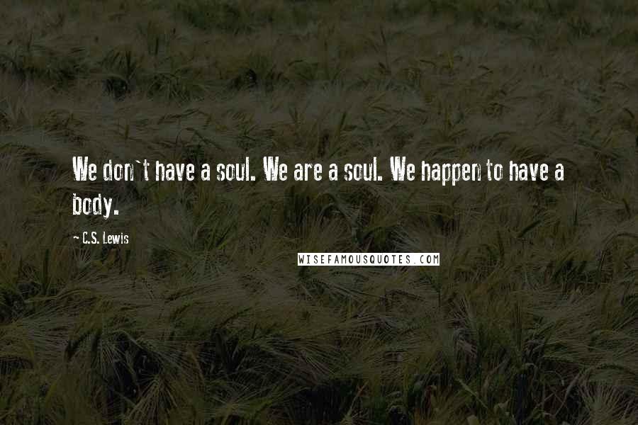 C.S. Lewis Quotes: We don't have a soul. We are a soul. We happen to have a body.