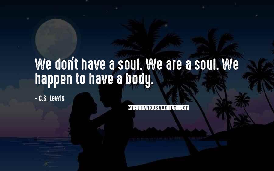 C.S. Lewis Quotes: We don't have a soul. We are a soul. We happen to have a body.