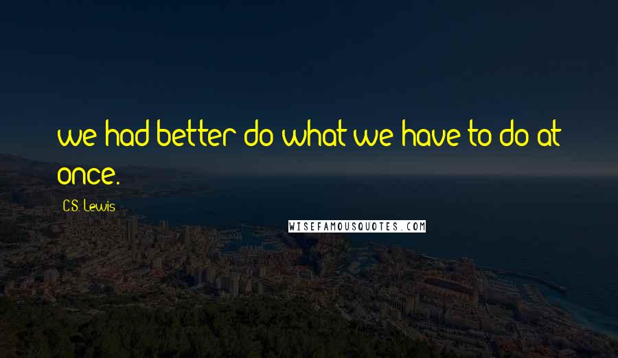 C.S. Lewis Quotes: we had better do what we have to do at once.