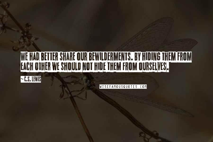 C.S. Lewis Quotes: We had better share our bewilderments. By hiding them from each other we should not hide them from ourselves.