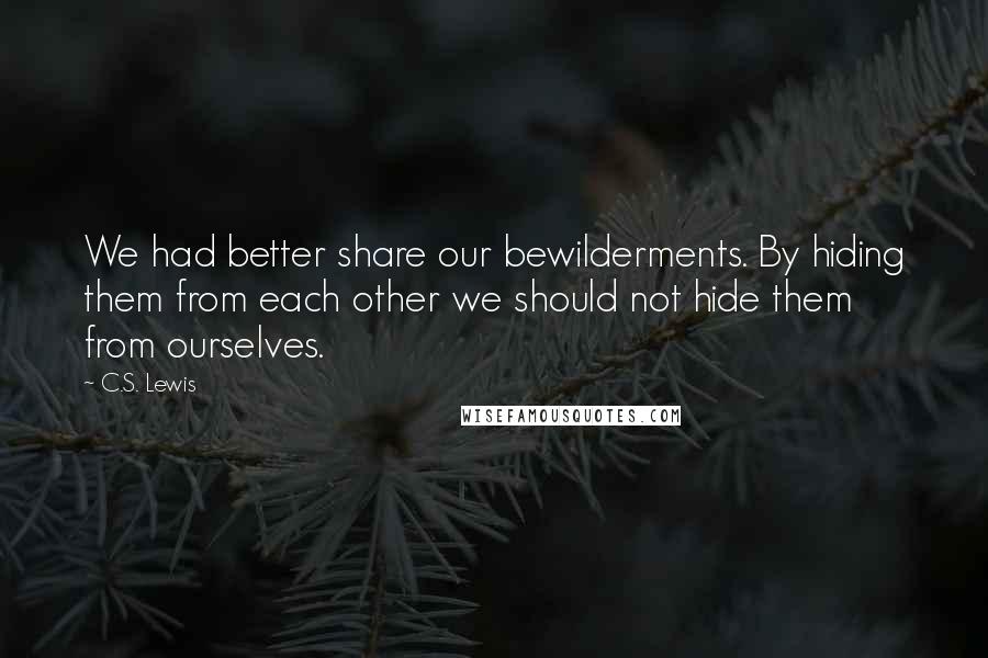 C.S. Lewis Quotes: We had better share our bewilderments. By hiding them from each other we should not hide them from ourselves.