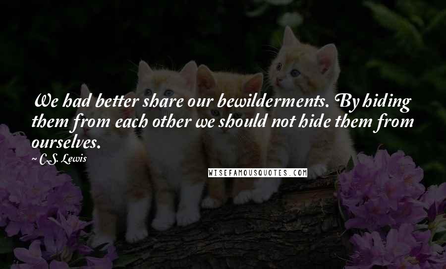 C.S. Lewis Quotes: We had better share our bewilderments. By hiding them from each other we should not hide them from ourselves.