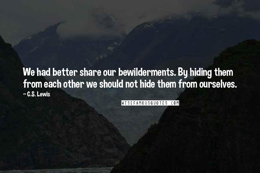 C.S. Lewis Quotes: We had better share our bewilderments. By hiding them from each other we should not hide them from ourselves.