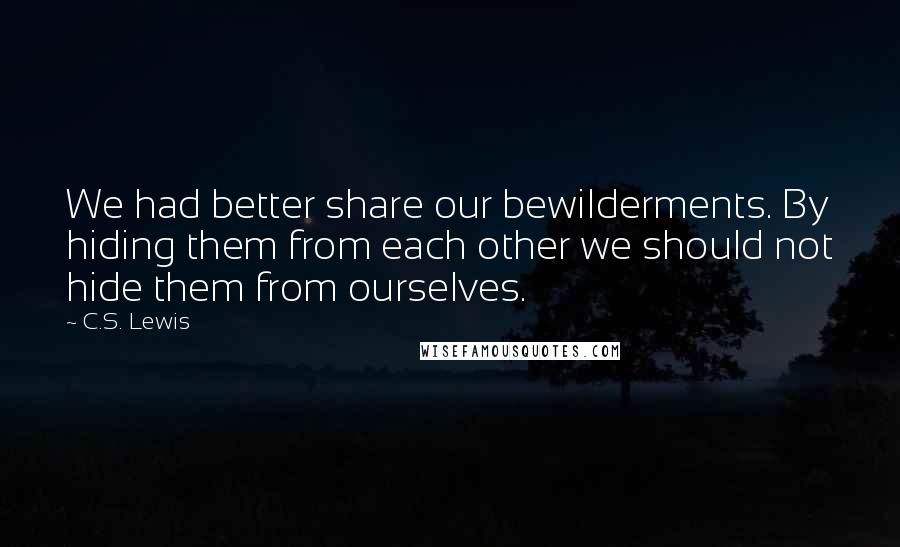 C.S. Lewis Quotes: We had better share our bewilderments. By hiding them from each other we should not hide them from ourselves.