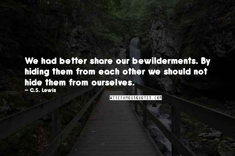 C.S. Lewis Quotes: We had better share our bewilderments. By hiding them from each other we should not hide them from ourselves.