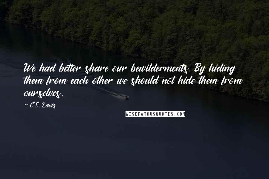 C.S. Lewis Quotes: We had better share our bewilderments. By hiding them from each other we should not hide them from ourselves.