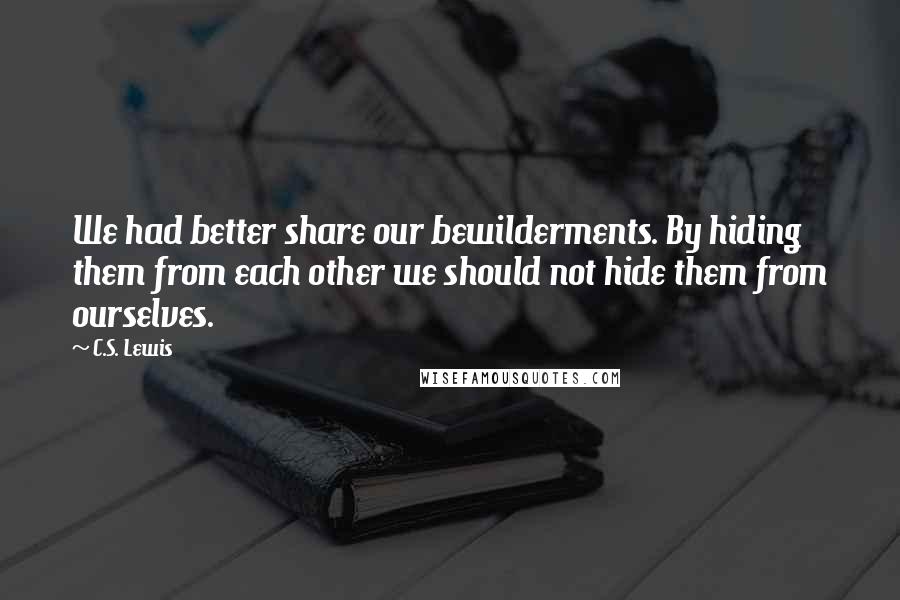 C.S. Lewis Quotes: We had better share our bewilderments. By hiding them from each other we should not hide them from ourselves.