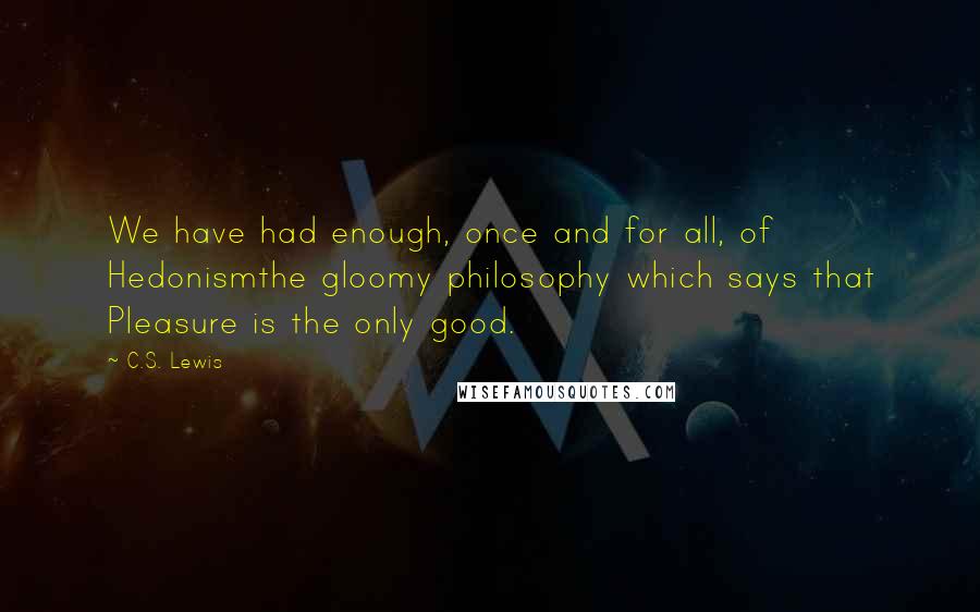 C.S. Lewis Quotes: We have had enough, once and for all, of Hedonismthe gloomy philosophy which says that Pleasure is the only good.