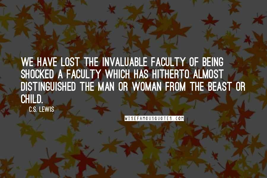 C.S. Lewis Quotes: We have lost the invaluable faculty of being shocked a faculty which has hitherto almost distinguished the Man or Woman from the beast or child.