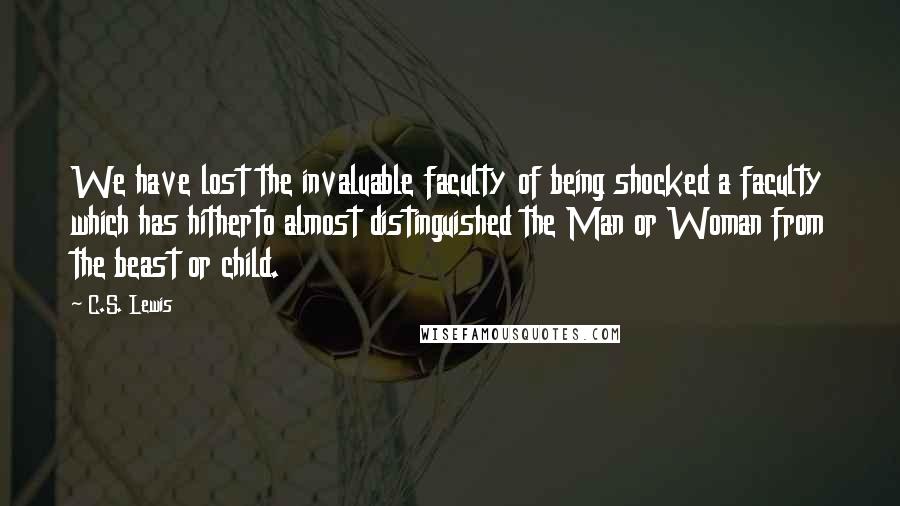 C.S. Lewis Quotes: We have lost the invaluable faculty of being shocked a faculty which has hitherto almost distinguished the Man or Woman from the beast or child.