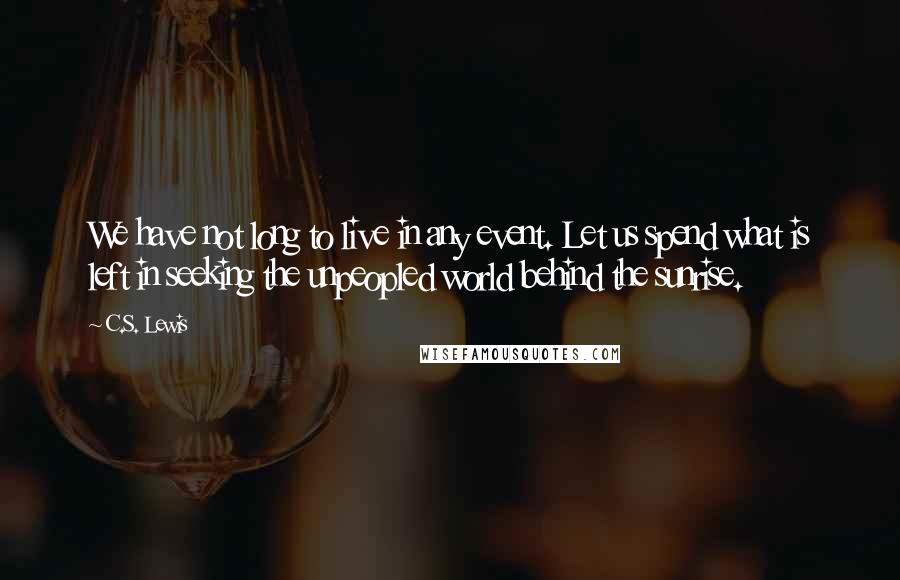 C.S. Lewis Quotes: We have not long to live in any event. Let us spend what is left in seeking the unpeopled world behind the sunrise.