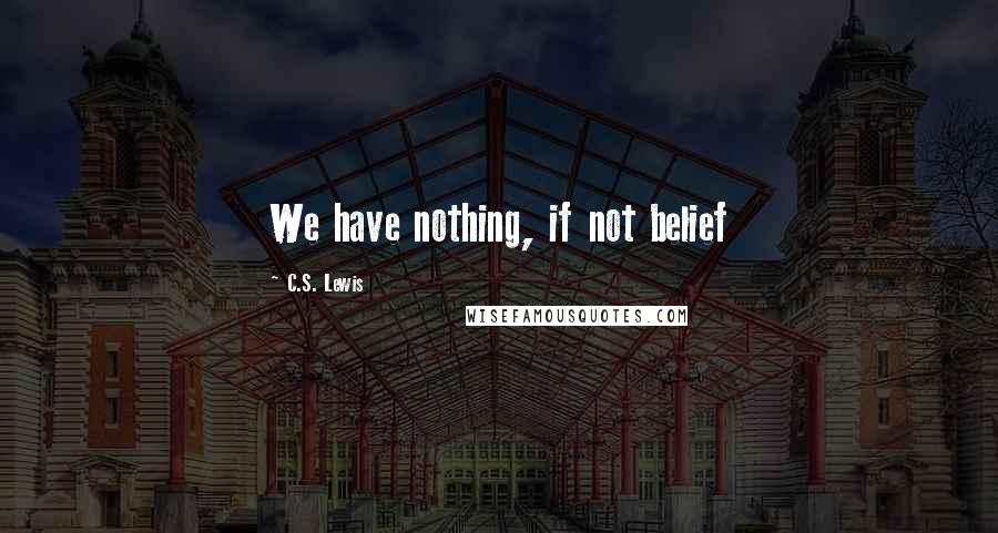 C.S. Lewis Quotes: We have nothing, if not belief