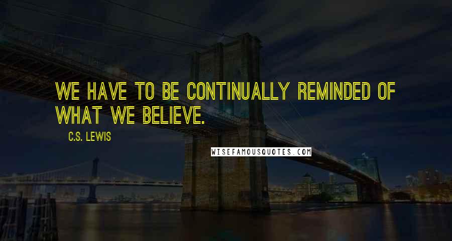 C.S. Lewis Quotes: We have to be continually reminded of what we believe.