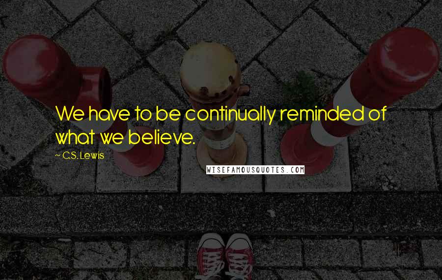 C.S. Lewis Quotes: We have to be continually reminded of what we believe.