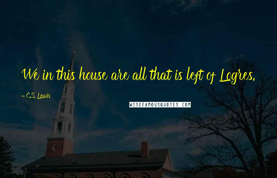 C.S. Lewis Quotes: We in this house are all that is left of Logres.