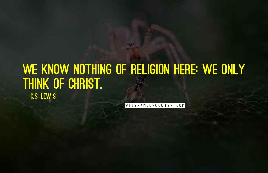 C.S. Lewis Quotes: We know nothing of religion here: we only think of Christ.