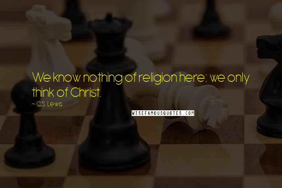 C.S. Lewis Quotes: We know nothing of religion here: we only think of Christ.