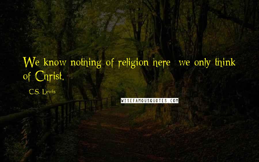 C.S. Lewis Quotes: We know nothing of religion here: we only think of Christ.
