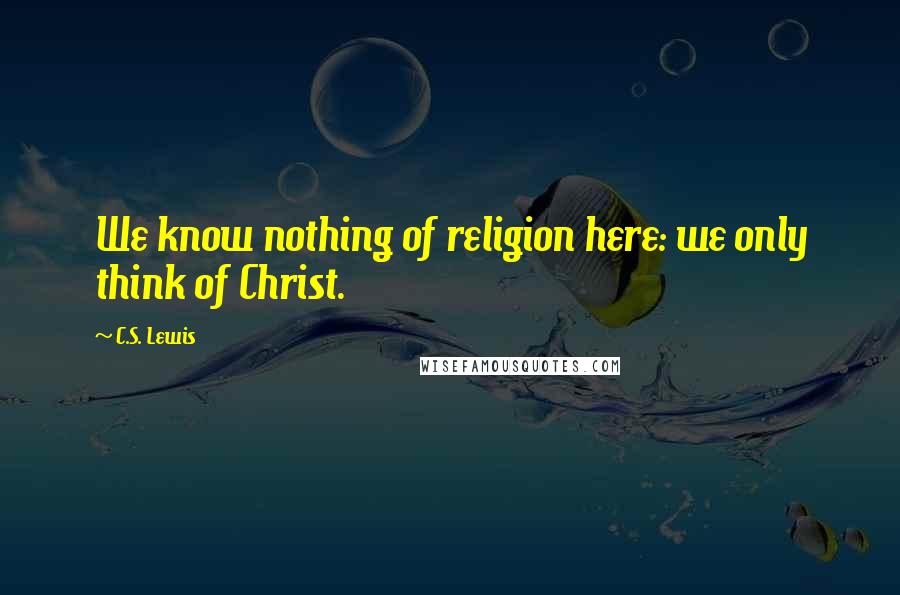 C.S. Lewis Quotes: We know nothing of religion here: we only think of Christ.