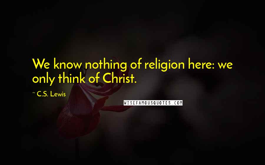 C.S. Lewis Quotes: We know nothing of religion here: we only think of Christ.