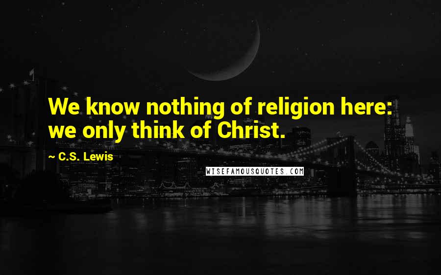 C.S. Lewis Quotes: We know nothing of religion here: we only think of Christ.