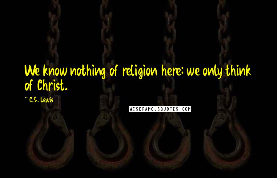 C.S. Lewis Quotes: We know nothing of religion here: we only think of Christ.