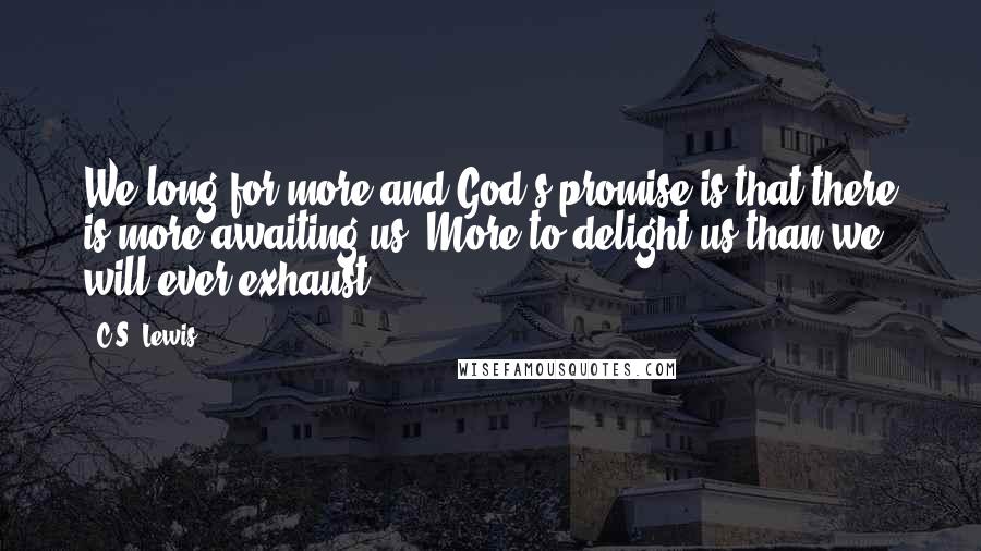 C.S. Lewis Quotes: We long for more and God's promise is that there is more awaiting us. More to delight us than we will ever exhaust.