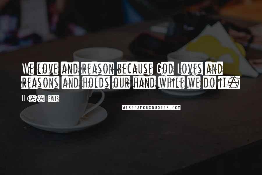 C.S. Lewis Quotes: We love and reason because God Loves and reasons and holds our hand while we do it.