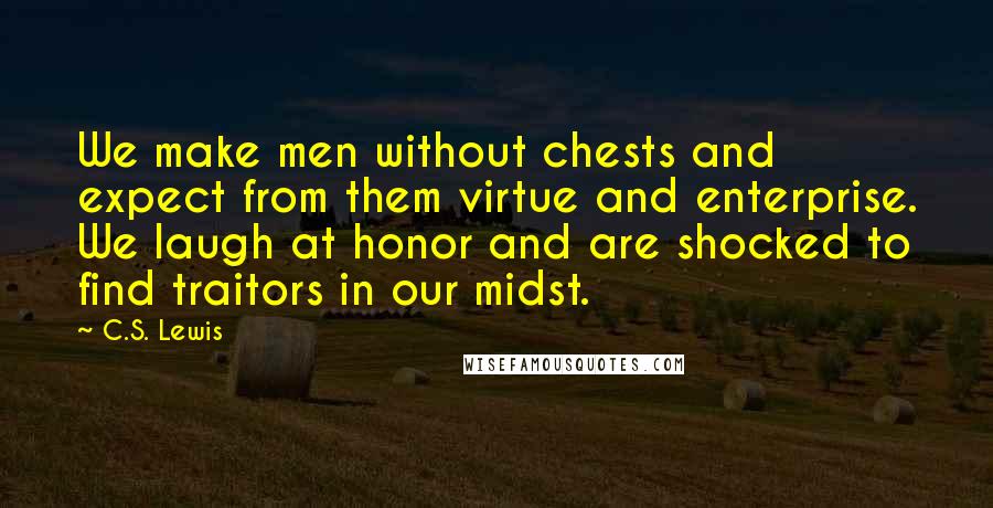 C.S. Lewis Quotes: We make men without chests and expect from them virtue and enterprise. We laugh at honor and are shocked to find traitors in our midst.