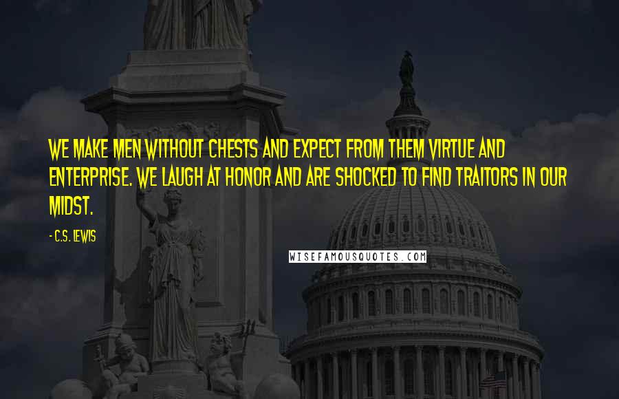 C.S. Lewis Quotes: We make men without chests and expect from them virtue and enterprise. We laugh at honor and are shocked to find traitors in our midst.