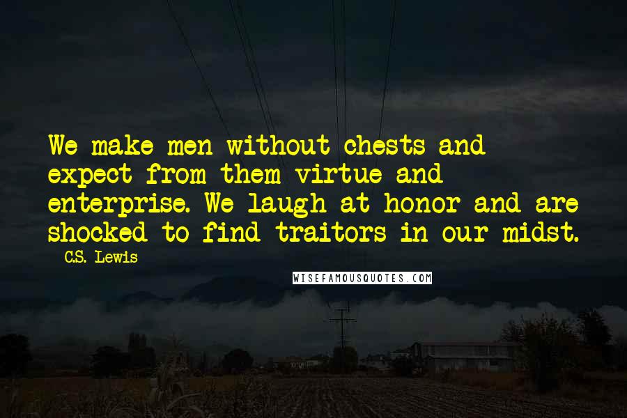 C.S. Lewis Quotes: We make men without chests and expect from them virtue and enterprise. We laugh at honor and are shocked to find traitors in our midst.