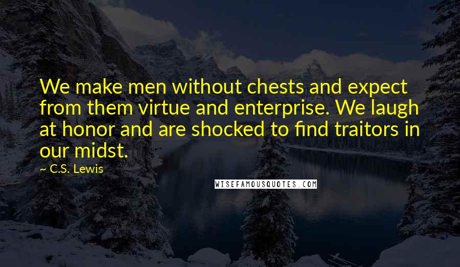 C.S. Lewis Quotes: We make men without chests and expect from them virtue and enterprise. We laugh at honor and are shocked to find traitors in our midst.