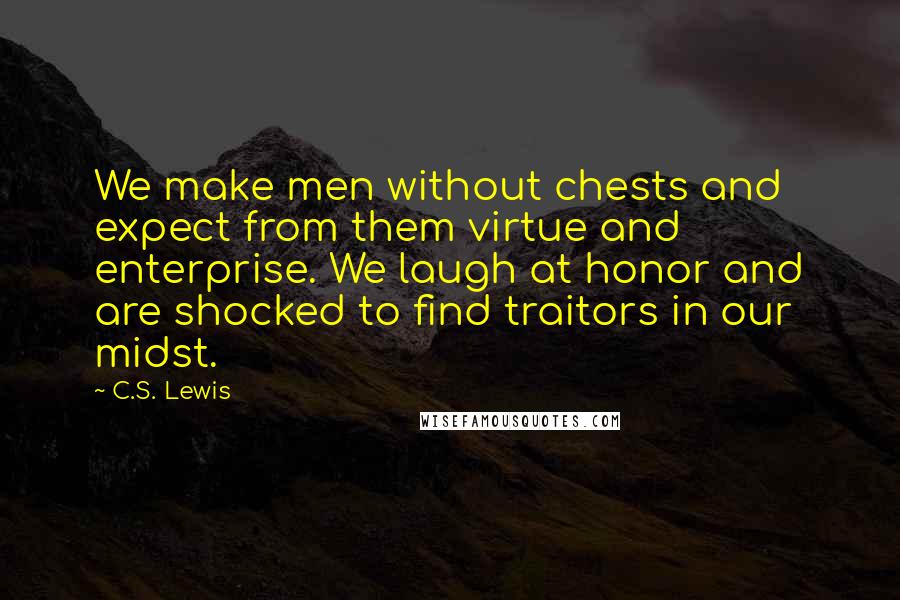 C.S. Lewis Quotes: We make men without chests and expect from them virtue and enterprise. We laugh at honor and are shocked to find traitors in our midst.