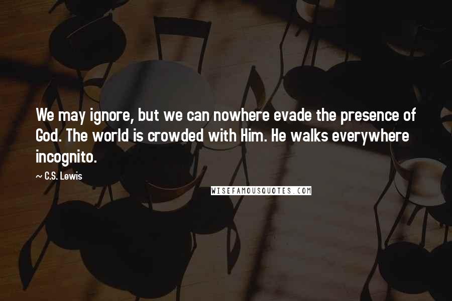 C.S. Lewis Quotes: We may ignore, but we can nowhere evade the presence of God. The world is crowded with Him. He walks everywhere incognito.