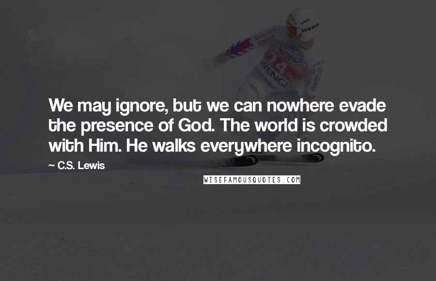 C.S. Lewis Quotes: We may ignore, but we can nowhere evade the presence of God. The world is crowded with Him. He walks everywhere incognito.