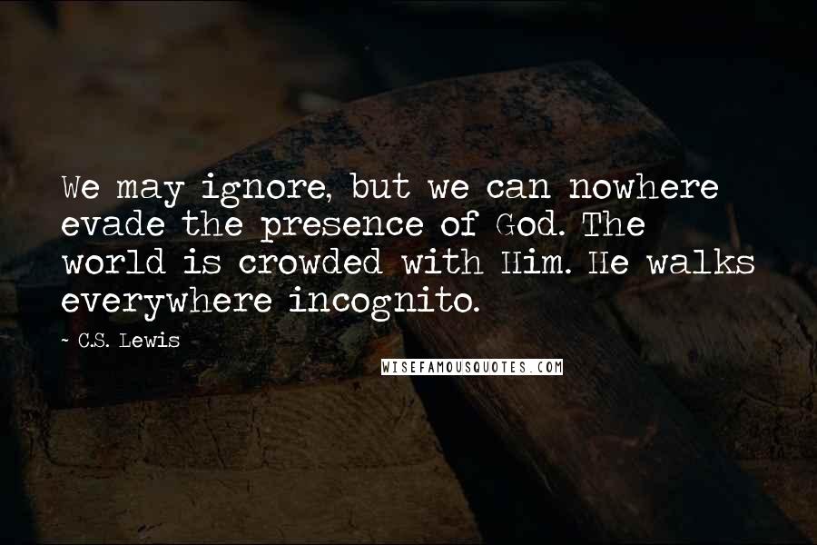 C.S. Lewis Quotes: We may ignore, but we can nowhere evade the presence of God. The world is crowded with Him. He walks everywhere incognito.