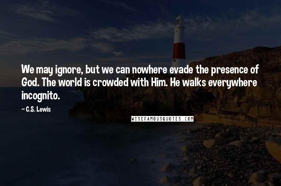 C.S. Lewis Quotes: We may ignore, but we can nowhere evade the presence of God. The world is crowded with Him. He walks everywhere incognito.
