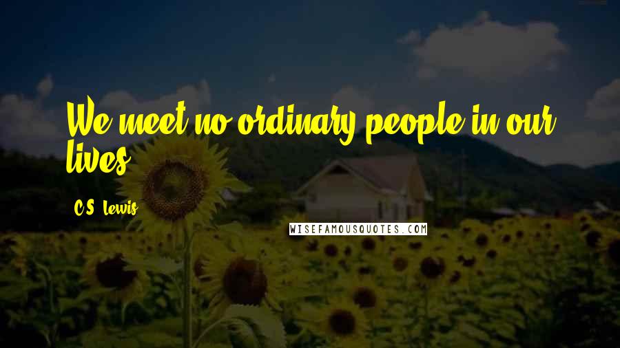 C.S. Lewis Quotes: We meet no ordinary people in our lives.