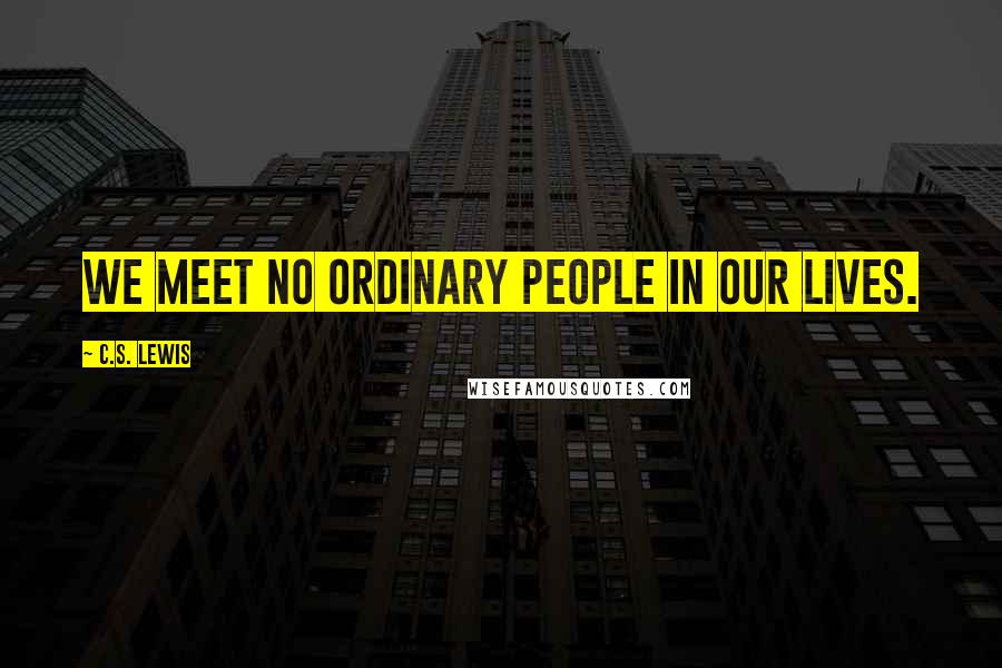 C.S. Lewis Quotes: We meet no ordinary people in our lives.