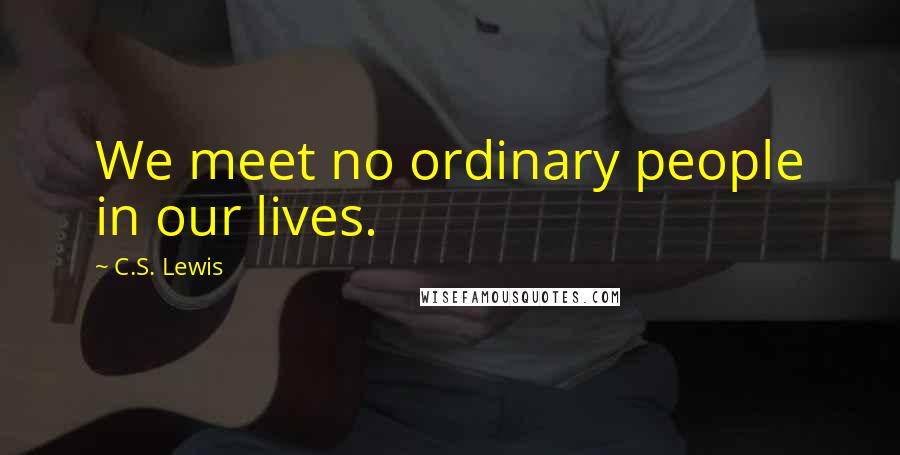 C.S. Lewis Quotes: We meet no ordinary people in our lives.