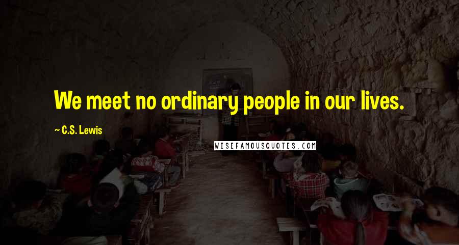 C.S. Lewis Quotes: We meet no ordinary people in our lives.