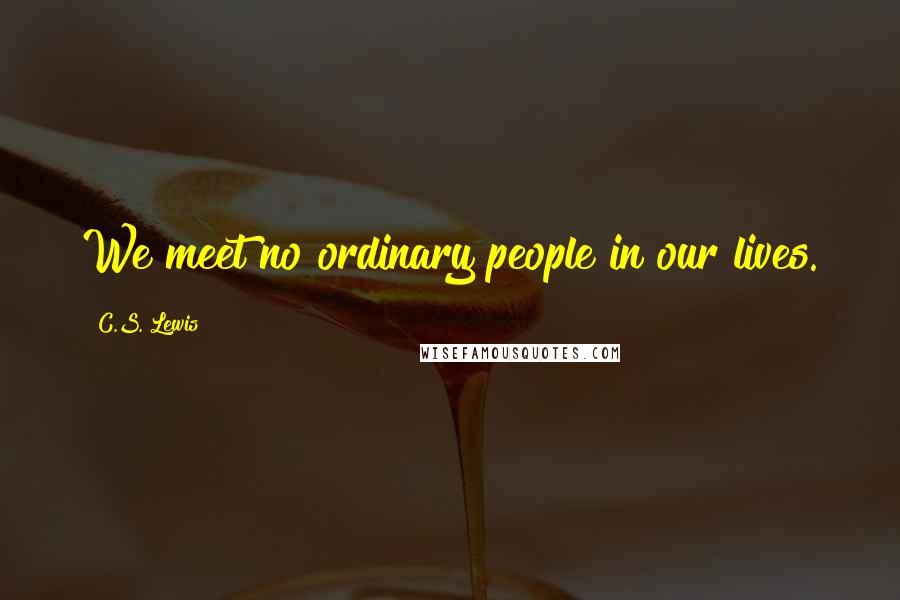 C.S. Lewis Quotes: We meet no ordinary people in our lives.
