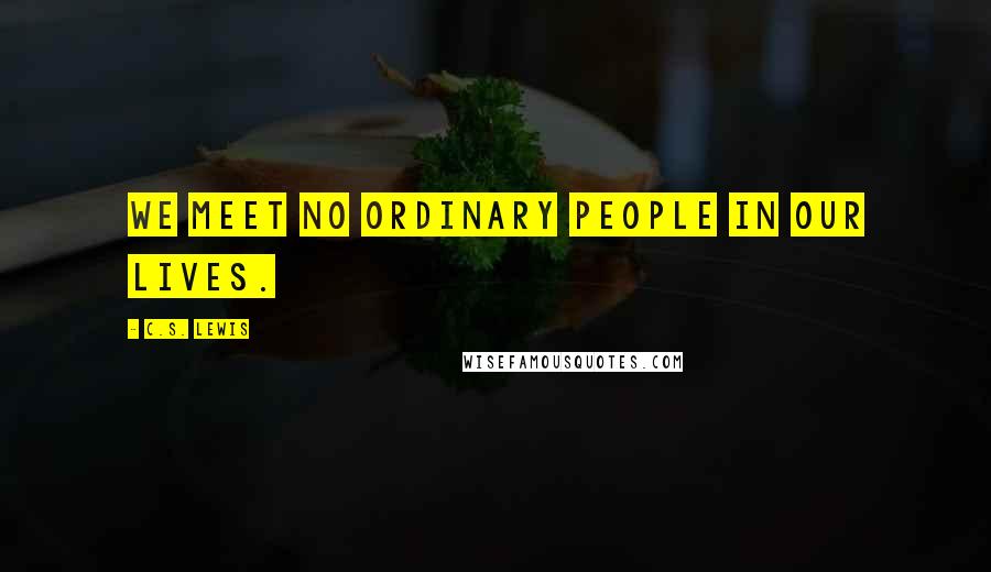 C.S. Lewis Quotes: We meet no ordinary people in our lives.