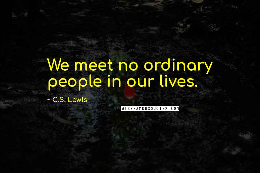 C.S. Lewis Quotes: We meet no ordinary people in our lives.