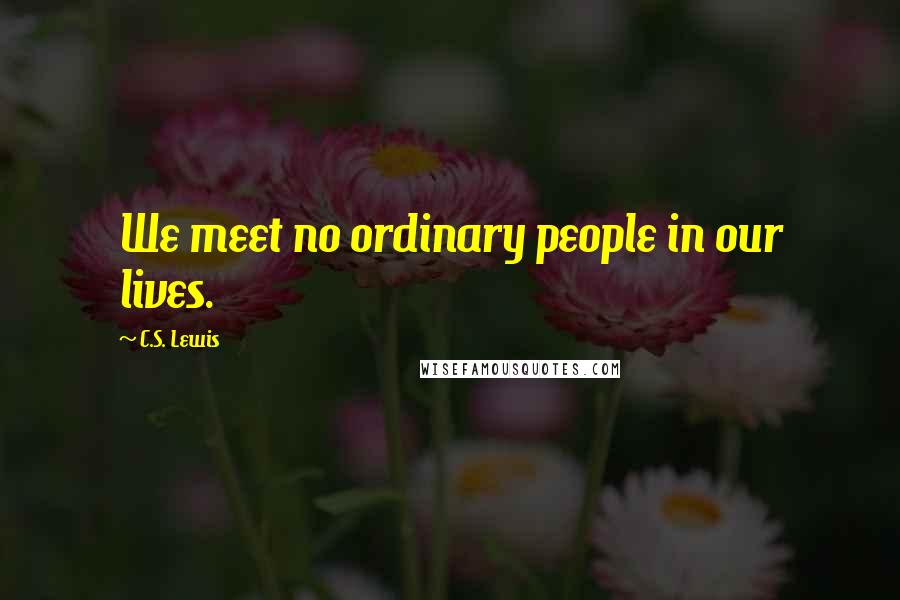 C.S. Lewis Quotes: We meet no ordinary people in our lives.